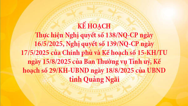 Kế hoạch thực hiện Nghị quyết số 138/NQ-CP ngày 16/5/2025, Nghị quyết số 139/NQ-CP ngày 17/5/2025 của Chính phủ và Kế hoạch số 15-KH/TU ngày 15/8/2025 của Ban Thường vụ Tỉnh uỷ, Kế hoạch số 29/KH-UBND ngày 18/8/2025 của UBND tỉnh Quảng Ngãi